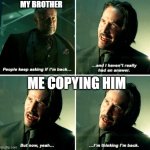 i think im back | MY BROTHER; ME COPYING HIM | image tagged in john wick i'm back | made w/ Imgflip meme maker