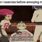 Team Rocket health must come first or else evil can’t prosper | Me when I exercise before annoying my sister | image tagged in team rocket health must come first or else evil can t prosper | made w/ Imgflip meme maker