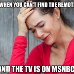 woman crying | WHEN YOU CAN'T FIND THE REMOTE; AND THE TV IS ON MSNBC | image tagged in woman crying | made w/ Imgflip meme maker