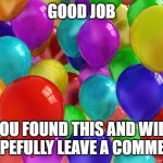 BIRTHDAY Balloons | GOOD JOB; YOU FOUND THIS AND WILL HOPEFULLY LEAVE A COMMENT | image tagged in birthday balloons | made w/ Imgflip meme maker