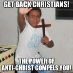 Power Of Christ | GET BACK CHRISTIANS! THE POWER OF ANTI-CHRIST COMPELS YOU! | image tagged in power of christ | made w/ Imgflip meme maker