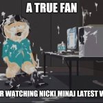 fan | A TRUE FAN; AFTER WATCHING NICKI MINAJ LATEST VIDEO | image tagged in southpark orgasm | made w/ Imgflip meme maker