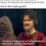 cg is the better branch | my friend in the marines: I'm so tired of living in the barracks and deploying all the time; me in the coast guard: | image tagged in is that some sort of peasant joke,coast guard,military humor | made w/ Imgflip meme maker