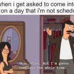 Bob's Burgers complaint | when i get asked to come into work on a day that i'm not scheduled: | image tagged in bob's burgers complaint | made w/ Imgflip meme maker
