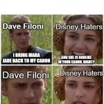 Disney Haters' reaction to Dave Filoni bring Mara Jade back to canon | DISNEY HATERS'S REACTION TO 
STAR WARS EP7: RR'S MARA JADE IN A NUTSHELL; Dave Filoni; Disney Haters; I BRING MARA JADE BACK TO MY CANON; AND SHE IS GODLIKE IN YOUR CANON, RIGHT? Dave Filoni; Disney Haters; AND SHE IS GODLIKE IN YOUR CANON, RIGHT? | image tagged in anakin padme meme | made w/ Imgflip meme maker