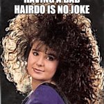 All the 80s hair | HAVING A BAD HAIRDO IS NO JOKE | image tagged in all the 80s hair | made w/ Imgflip meme maker