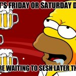 Homer Simpson Drool Beers 3 | WHEN IT'S FRIDAY OR SATURDAY DAYTIME; AND YOU'RE WAITING TO SESH LATER THAT NIGHT | image tagged in homer simpson drool beers 3,memes | made w/ Imgflip meme maker