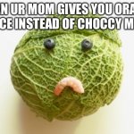 No choccy milk | WHEN UR MOM GIVES YOU ORANGE JUICE INSTEAD OF CHOCCY MILK | image tagged in sad cabbage | made w/ Imgflip meme maker