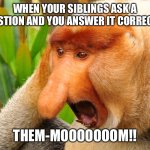 Janusz monkey screaming | WHEN YOUR SIBLINGS ASK A QUESTION AND YOU ANSWER IT CORRECTLY; THEM-MOOOOOOOM!! | image tagged in janusz monkey screaming | made w/ Imgflip meme maker