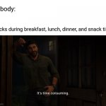 Clocks during meals | Nobody:; Clocks during breakfast, lunch, dinner, and snack time: | image tagged in it's time consuming,clocks,blank white template,funny,memes,clock | made w/ Imgflip meme maker