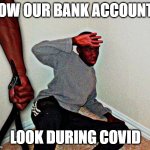 cOVID Bank Accounts | HOW OUR BANK ACCOUNTS; LOOK DURING COVID | image tagged in belt beating,covid-19,covidiots | made w/ Imgflip meme maker