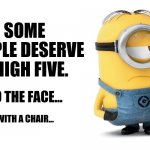 Some people... | SOME PEOPLE DESERVE A HIGH FIVE. TO THE FACE... WITH A CHAIR... | image tagged in minions | made w/ Imgflip meme maker