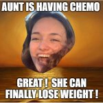 lose weight | AUNT IS HAVING CHEMO; GREAT !  SHE CAN FINALLY LOSE WEIGHT ! | image tagged in compulsive positivity dupe | made w/ Imgflip meme maker