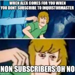 scooby dooby don't | WHEN ALEX COMES FOR YOU WHEN YOU DONT SUBSCRIBE TO INQUISTORMASTER; NON SUBSCRIBERS:OH NO | image tagged in scooby dooby don't | made w/ Imgflip meme maker