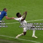 chiellini saka | MY DESIRE FOR AUTHENTIC 
CONNECTION AND VALUABLE 
LIFE EXPERIENCES; A TENDENCY TO WITHDRAW FROM THE WORLD | image tagged in chiellini saka | made w/ Imgflip meme maker