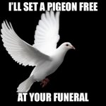Birds of a Feather. . . | I’LL SET A PIGEON FREE AT YOUR FUNERAL | image tagged in dove pigeon love peace happiness | made w/ Imgflip meme maker