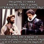 So if I upvote this then ...... | I'M GOING TO MAKE A MEME THAT'S GOING STRAIGHT TO THE FRONT PAGE; THE ONLY WAY A MEME OF YOURS IS GOING TO THE FRONT PAGE IS IF IT'S IDIOT'S DAY ON IMGFLIP | image tagged in black adder,front page | made w/ Imgflip meme maker