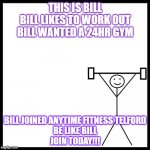 be like bill gym | THIS IS BILL
BILL LIKES TO WORK OUT
BILL WANTED A 24HR GYM; BILL JOINED ANYTIME FITNESS TELFORD
BE LIKE BILL
JOIN TODAY!!! | image tagged in be like bill gym | made w/ Imgflip meme maker