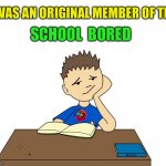 Skool daze | I WAS AN ORIGINAL MEMBER OF THE; SCHOOL  BORED | image tagged in bored student | made w/ Imgflip meme maker