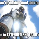 You talking mad shit extended shotgun