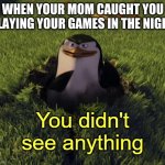 true | WHEN YOUR MOM CAUGHT YOU PLAYING YOUR GAMES IN THE NIGHT | image tagged in you didn't see anything,gaming,mom caught you,true | made w/ Imgflip meme maker