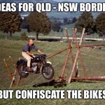 Queensland Border | IDEAS FOR QLD - NSW BORDER; BUT CONFISCATE THE BIKES | image tagged in steve mcqueen great escape | made w/ Imgflip meme maker