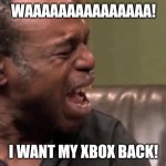 WAAAAAAAAAAAAAAA! I WANT MY XBOX BACK! | image tagged in xbox one | made w/ Imgflip meme maker