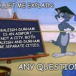 Tom and Jerry | OKAY, LET ME EXPLAIN:; RALEIGH-DURHAM IS AN AIRPORT, NOT A CITY. BOTH RALEIGH AND DURHAM ARE SEPARATE CITIES. ANY QUESTIONS? | image tagged in tom and jerry,raleigh-durham,raleigh,durham,airport | made w/ Imgflip meme maker