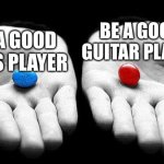 Choose Wisely | BE A GOOD GUITAR PLAYER; BE A GOOD BASS PLAYER | image tagged in red pills blue pills | made w/ Imgflip meme maker