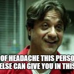 Money Heist | THE TYPE OF HEADACHE THIS PERSON GIVES 
NOTHING ELSE CAN GIVE YOU IN THIS WORLD | image tagged in money heist | made w/ Imgflip meme maker