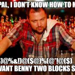 Wrong bar. | LOOK PAL, I DON'T KNOW HOW TO MAKE A; *$)@%&!)@($@)%(@*!@($)_!,  YOU WANT BENNY TWO BLOCKS SOUTH. | image tagged in annoyed bartender,forbidden drinks | made w/ Imgflip meme maker
