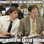 Jim and Dwight | YOU ARE CORRECT, THERE ARE NO EARTHQUAKES ON MARS; TREMORS WOULD BE CALLED MARSQUAKES | image tagged in jim and dwight | made w/ Imgflip meme maker