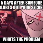 angel dust | 5 DAYS AFTER SOMEONE BLURTS OUT YOUR SECRET; WHATS THE PROBLEM | image tagged in angry angel dust/amused vaggie | made w/ Imgflip meme maker