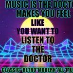 MUSIC IS THE DOCTOR! | MUSIC IS THE DOCTOR
MAKES YOU FEEL; LIKE YOU WANT TO; LISTEN TO



THE



DOCTOR; CLASSIC* RETRO*MODERN*ALL*MUSIC | image tagged in 80s music | made w/ Imgflip meme maker