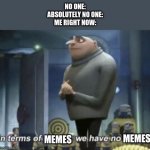 in term of ... we have no ... | NO ONE:
ABSOLUTELY NO ONE:
ME RIGHT NOW:; MEMES; MEMES | image tagged in in term of we have no | made w/ Imgflip meme maker