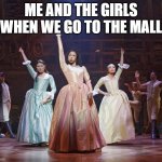Hamilton Angelica | ME AND THE GIRLS WHEN WE GO TO THE MALL | image tagged in hamilton angelica | made w/ Imgflip meme maker