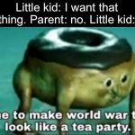 Maybe you don’t be a spoiled brat | Little kid: I want that thing. Parent: no. Little kid: | image tagged in time to make world war 2 look like a tea party | made w/ Imgflip meme maker