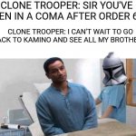Star Wars the bad batch season 1 finale meme | CLONE TROOPER: SIR YOU'VE BEEN IN A COMA AFTER ORDER 66. CLONE TROOPER: I CAN'T WAIT TO GO BACK TO KAMINO AND SEE ALL MY BROTHERS. | image tagged in sir you've been in a coma,memes,funny,star wars prequels,disney plus,star wars the bad batch | made w/ Imgflip meme maker