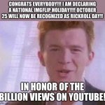 comment yessir to sign the petition!!!! for rick roll day!! | CONGRATS EVERYBODY!!! I AM DECLARING A NATIONAL IMGFLIP HOLIDAY!!!! OCTOBER 25 WILL NOW BE RECOGNIZED AS RICKROLL DAY!! IN HONOR OF THE BILLION VIEWS ON YOUTUBE! | image tagged in rick roll,rick astley,rickroll,rick astley you know the rules | made w/ Imgflip meme maker