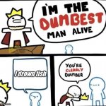 Lol | I drown fish | image tagged in i am the dumbest man alive | made w/ Imgflip meme maker
