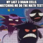 Unsettled Gastly Haunter and Gengar | MY LAST 3 BRAIN CELLS WATCHING ME DO THE MATH TEST: | image tagged in unsettled gastly haunter and gengar | made w/ Imgflip meme maker