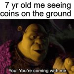 I have no idea what to name | 7 yr old me seeing coins on the ground | image tagged in shrek your coming with me,7 year old me,relatable | made w/ Imgflip meme maker