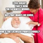 death bed | I FEEL GREAT!         THAT'S HOW THE SICKNESS WORKS.        
            BUT THAT MAKES NO SENSE.. WHO'S THE LICENSED PROFESSIONAL? | image tagged in death bed | made w/ Imgflip meme maker