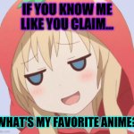 anime welp face | IF YOU KNOW ME LIKE YOU CLAIM... WHAT'S MY FAVORITE ANIME? | image tagged in anime welp face | made w/ Imgflip meme maker