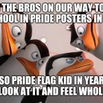 Dont wanna get detention but it's worth it | ME AND THE BROS ON OUR WAY TO COVER THE SCHOOL IN PRIDE POSTERS IN YEAR 11; SO PRIDE FLAG KID IN YEAR 7 CAN LOOK AT IT AND FEEL WHOLESOME | image tagged in penguins squad | made w/ Imgflip meme maker