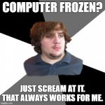 ...or you can heat it up in the microwave! | COMPUTER FROZEN? JUST SCREAM AT IT. THAT ALWAYS WORKS FOR ME. | image tagged in memes,family tech support guy,computers,screaming | made w/ Imgflip meme maker