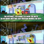 Spongebob dragged | ME BROWSING THE INTERNET; THE INTERNET: YER GOING TO A NEW TAB WITH AN AD ABOUT MEETING SEXY RUSSIAN WOMEN, ME BOY! ME KNOWING SOMEONE'S GONNA WALK IN AND THINK I ACTUALLY LOOKED IT UP | image tagged in spongebob dragged | made w/ Imgflip meme maker