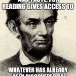 Abraham Lincoln | "A CAPACITY, AND TASTE, FOR READING GIVES ACCESS TO; WHATEVER HAS ALREADY BEEN DISCOVERED BY OTHERS." - ABRAHAM LINCOLN | image tagged in abraham lincoln | made w/ Imgflip meme maker