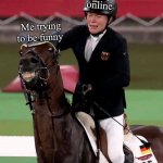 Trying too hard to be funny | People online; Me trying to be funny | image tagged in olympic horse,memes,imgflip users,funny,olympics,random | made w/ Imgflip meme maker
