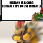 Bowser Block | MILTANK IS A GOOD NORMAL TYPE TO USE IN BATTLE | image tagged in bowser block | made w/ Imgflip meme maker